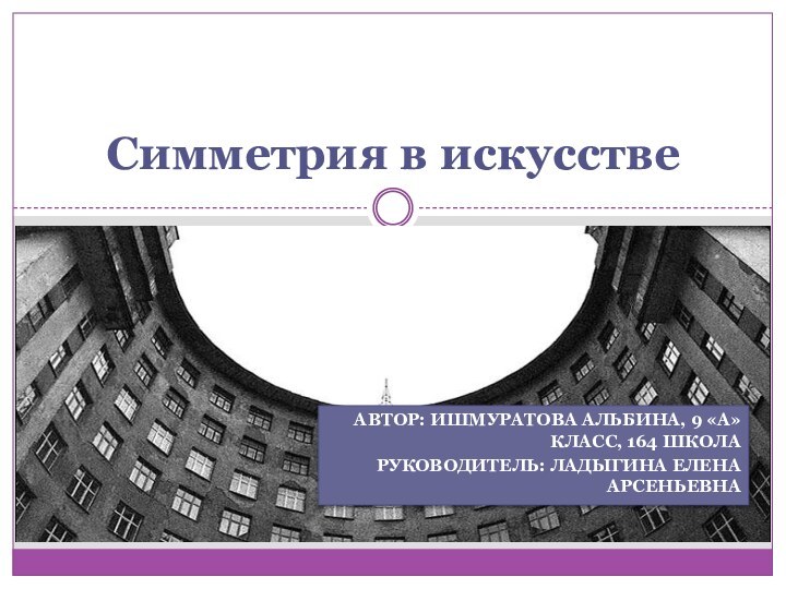 Автор: Ишмуратова Альбина, 9 «А» класс, 164 школаРуководитель: Ладыгина Елена АрсеньевнаСимметрия в искусстве