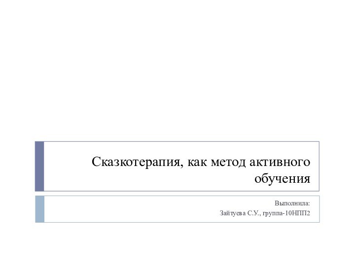 Сказкотерапия, как метод активного обученияВыполнила:Зайтуева С.У., группа-10НПП2