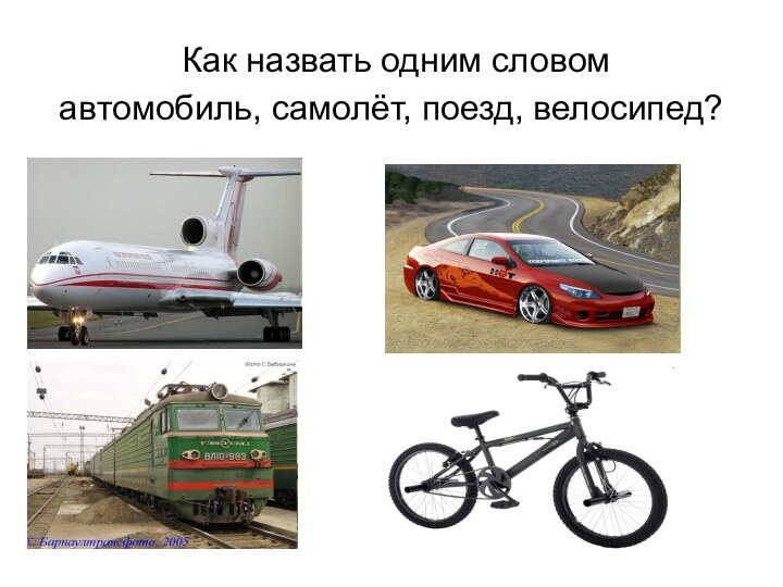 Как назвать одним словом автомобиль, самолёт, поезд, велосипед?