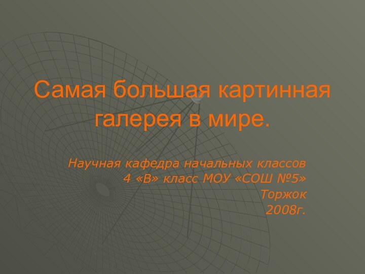 Самая большая картинная галерея в мире.Научная кафедра начальных классов4 «В» класс МОУ «СОШ №5»Торжок 2008г.