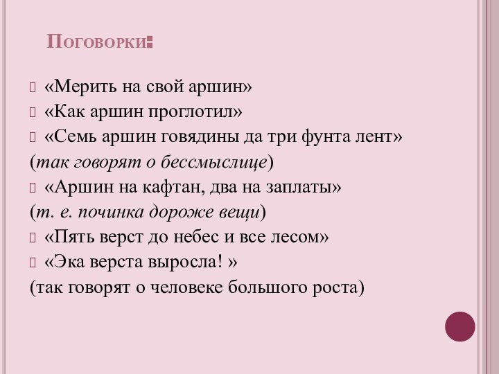 Поговорки:«Мерить на свой аршин»«Как аршин проглотил»«Семь аршин говядины да три фунта лент»