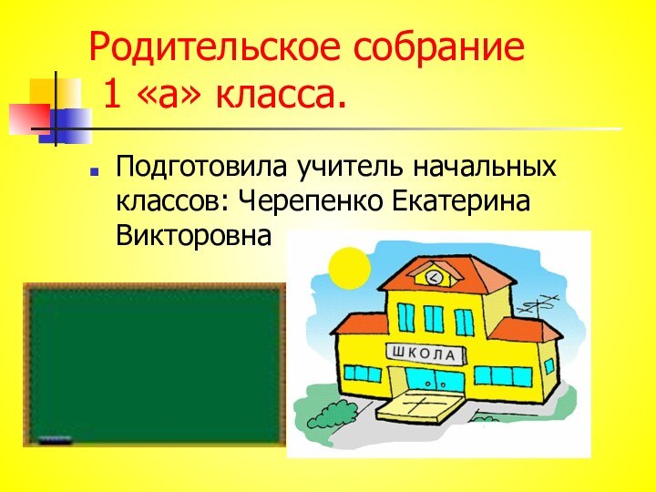 Родительское собрание  1 «а» класса.Подготовила учитель начальных классов: Черепенко Екатерина Викторовна