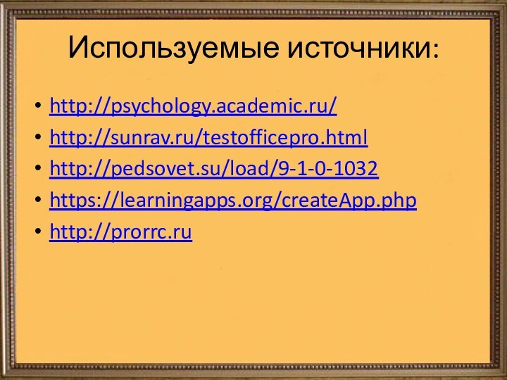 Используемые источники:http://psychology.academic.ru/http://sunrav.ru/testofficepro.htmlhttp://pedsovet.su/load/9-1-0-1032https://learningapps.org/createApp.phphttp://prorrc.ru