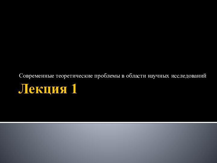 Лекция 1Современные теоретические проблемы в области научных исследований