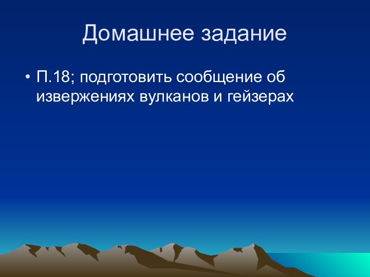 Домашнее заданиеП.18; подготовить сообщение об извержениях вулканов и гейзерах