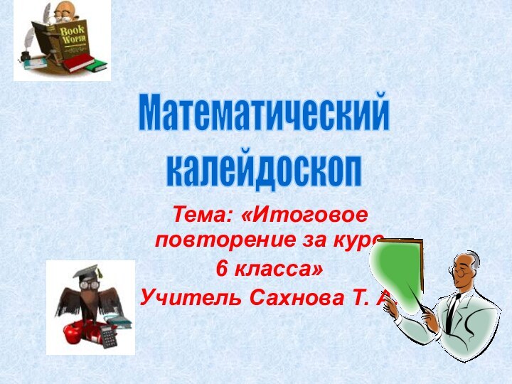 Тема: «Итоговое повторение за курс 6 класса»Учитель Сахнова Т. А.Математическийкалейдоскоп