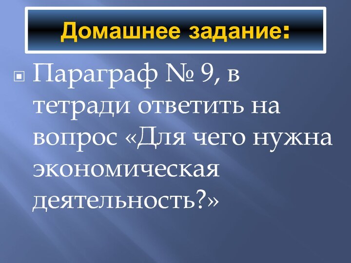 Домашнее задание:Параграф № 9, в тетради ответить на вопрос «Для чего нужна экономическая деятельность?»