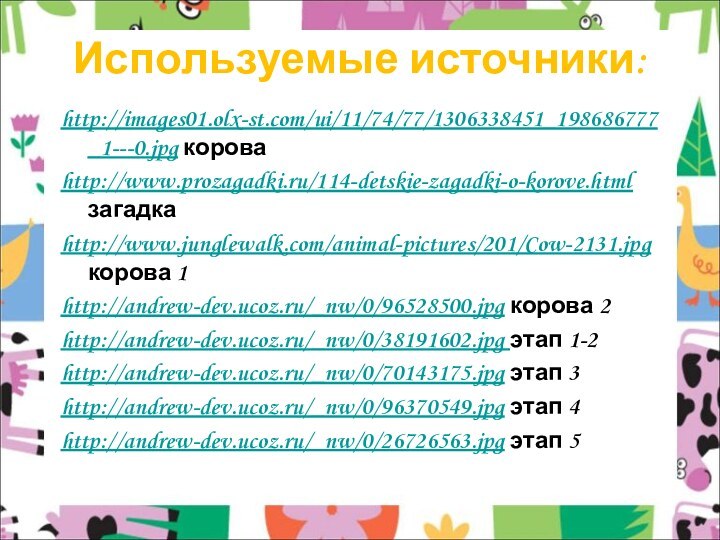 Используемые источники:http://images01.olx-st.com/ui/11/74/77/1306338451_198686777_1---0.jpg короваhttp://www.prozagadki.ru/114-detskie-zagadki-o-korove.html загадкаhttp://www.junglewalk.com/animal-pictures/201/Cow-2131.jpg корова 1http://andrew-dev.ucoz.ru/_nw/0/96528500.jpg корова 2http://andrew-dev.ucoz.ru/_nw/0/38191602.jpg этап 1-2http://andrew-dev.ucoz.ru/_nw/0/70143175.jpg этап 3http://andrew-dev.ucoz.ru/_nw/0/96370549.jpg этап 4http://andrew-dev.ucoz.ru/_nw/0/26726563.jpg этап 5