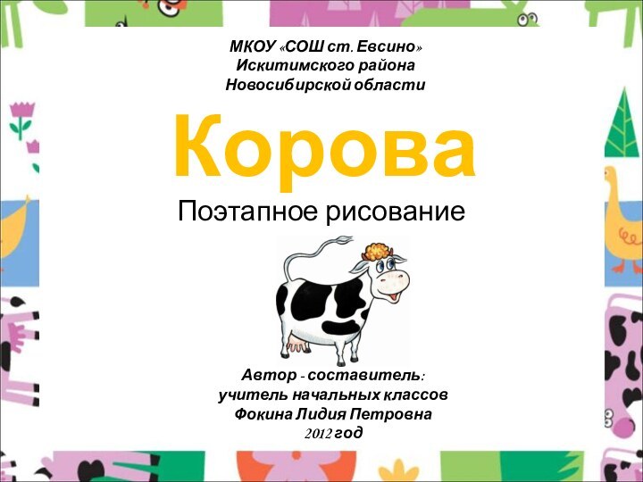 КороваПоэтапное рисованиеМКОУ «СОШ ст. Евсино»Искитимского районаНовосибирской областиАвтор - составитель:учитель начальных классовФокина Лидия Петровна2012 год