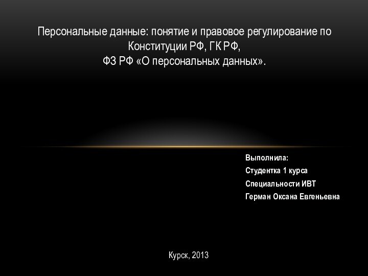 Выполнила:Студентка 1 курсаСпециальности ИВТГерман Оксана ЕвгеньевнаПерсональные данные: понятие и правовое регулирование по