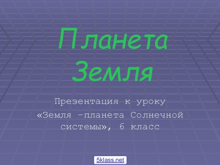 Планета ЗемляПрезентация к уроку «Земля –планета Солнечной системы», 6 класс