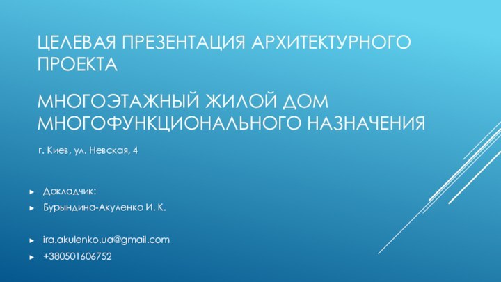 Целевая презентация архитектурного проекта Многоэтажный жилой дом многофункционального назначения Докладчик:Бурындина-Акуленко И. К.ira.akulenko.ua@gmail.com+380501606752г.