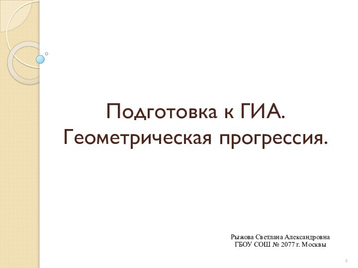 Подготовка к ГИА. Геометрическая прогрессия.Рыжова Светлана АлександровнаГБОУ СОШ № 2077 г. Москвы