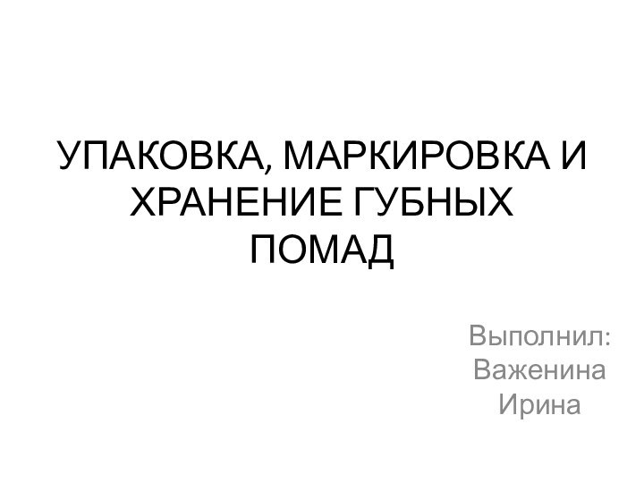 УПАКОВКА, МАРКИРОВКА И ХРАНЕНИЕ ГУБНЫХ ПОМАДВыполнил: Важенина Ирина