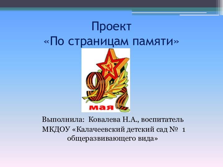 Проект  «По страницам памяти» Выполнила: Ковалева Н.А., воспитатель МКДОУ «Калачеевский детский