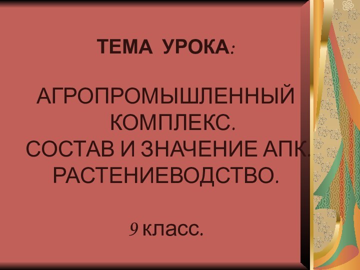 ТЕМА УРОКА: АГРОПРОМЫШЛЕННЫЙ КОМПЛЕКС.СОСТАВ И ЗНАЧЕНИЕ АПК.РАСТЕНИЕВОДСТВО.9 класс.