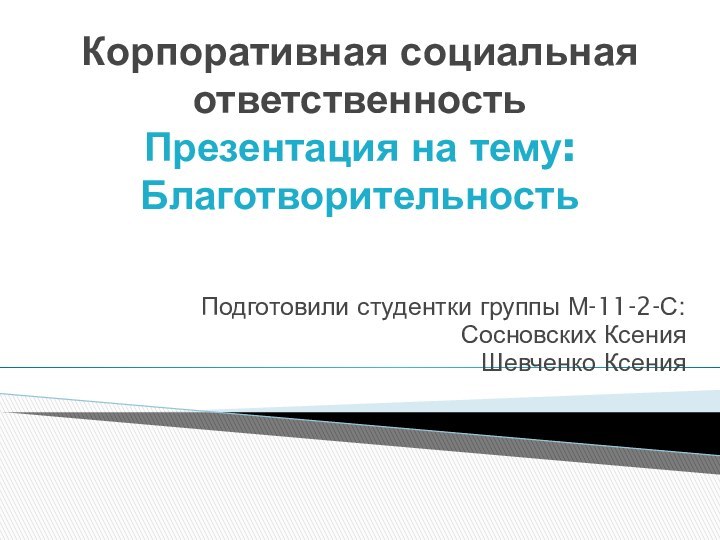 Корпоративная социальная ответственность Презентация на тему: Благотворительность Подготовили студентки группы М-11-2-С:Сосновских КсенияШевченко Ксения