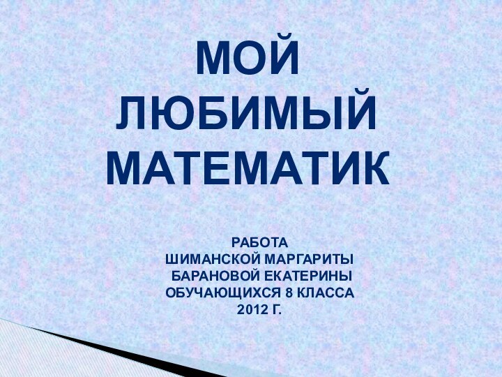 Мой любимый математикРабота Шиманской Маргариты Барановой Екатериныобучающихся 8 класса2012 г.