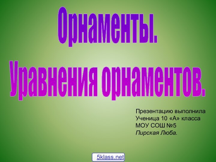 Орнаменты. Уравнения орнаментов.Презентацию выполнилаУченица 10 «А» классаМОУ СОШ №5Пирская Люба.