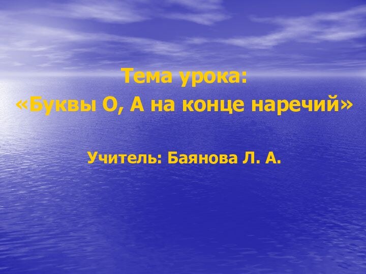 Тема урока: «Буквы О, А на конце наречий»Учитель: Баянова Л. А.