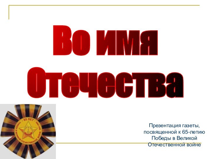 Во имя ОтечестваПрезентация газеты, посвященной к 65-летию Победы в Великой Отечественной войне