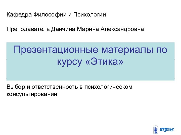 Презентационные материалы по курсу «Этика»Кафедра Философии и ПсихологииПреподаватель Данчина Марина АлександровнаВыбор и ответственность в психологическом консультировании