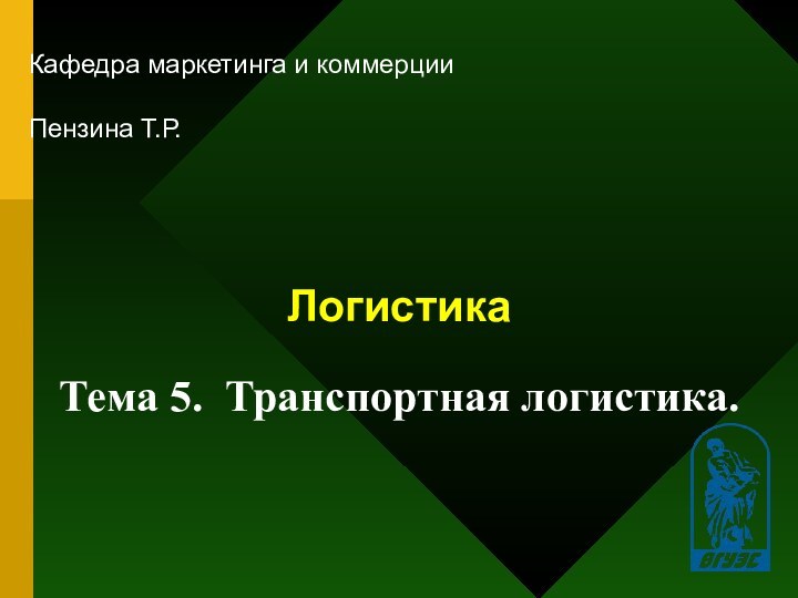 Логистика Кафедра маркетинга и коммерцииПензина Т.Р. Тема 5. Транспортная логистика.