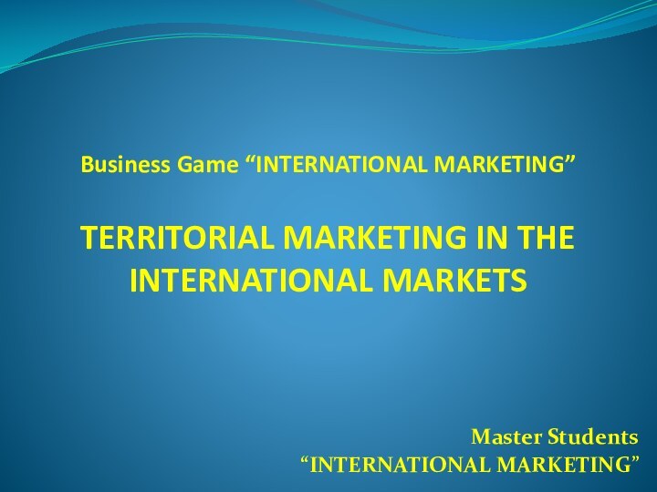 Business Game “INTERNATIONAL MARKETING”   TERRITORIAL MARKETING IN THE INTERNATIONAL MARKETSMaster Students“INTERNATIONAL MARKETING”