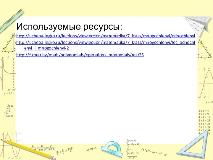 Используемые ресурсы:http://ucheba-legko.ru/lections/viewlection/matematika/7_klass/mnogochlenyi/odnochlenyihttp://ucheba-legko.ru/lections/viewlection/matematika/7_klass/mnogochlenyi/lec_odnochlenyi_i_mnogochlenyi-2http://fizmat.by/math/polynomials/operations_monomials/test25