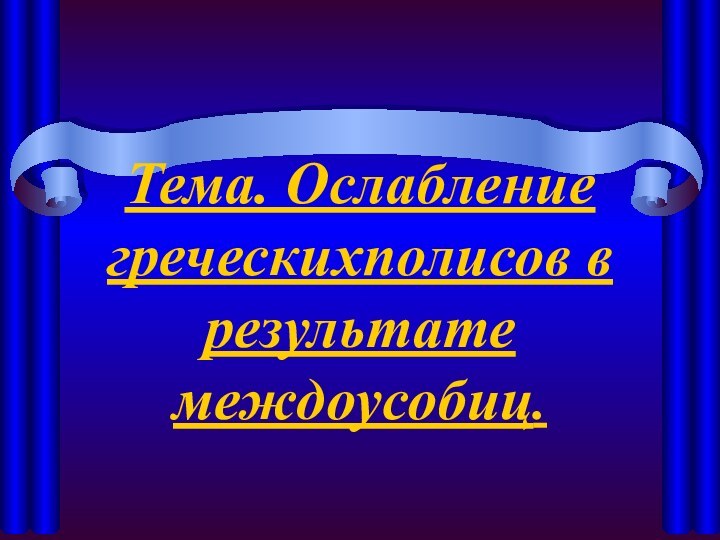 Тема. Ослабление греческихполисов в результате междоусобиц.