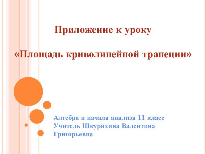 Приложение к уроку  «Площадь криволинейной трапеции»Алгебра и начала анализа 11 класс Учитель Шкурихина Валентина Григорьевна