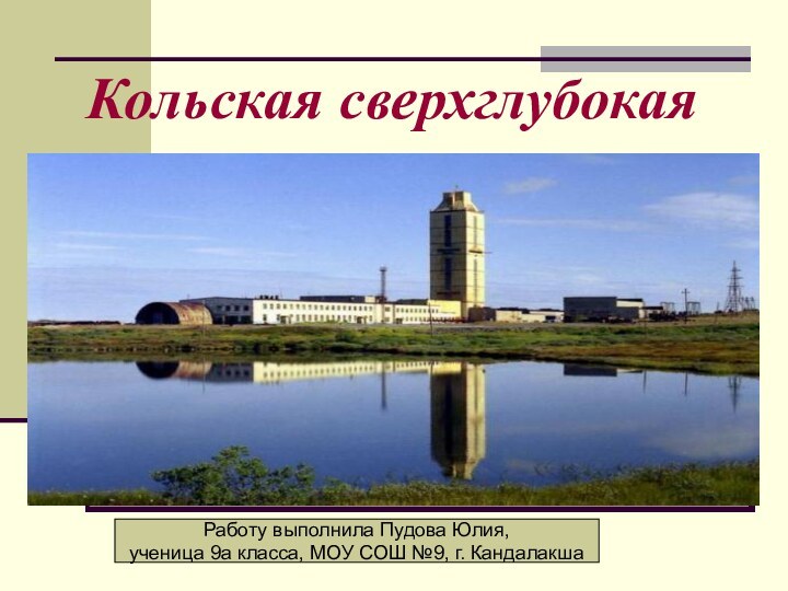 Кольская сверхглубокаяРаботу выполнила Пудова Юлия,ученица 9а класса, МОУ СОШ №9, г. Кандалакша