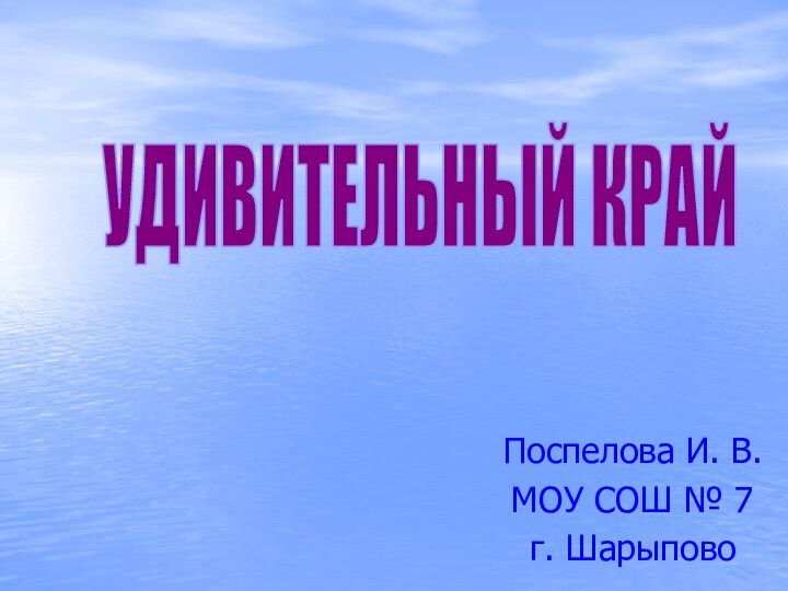 Поспелова И. В.МОУ СОШ № 7г. ШарыповоУДИВИТЕЛЬНЫЙ КРАЙ