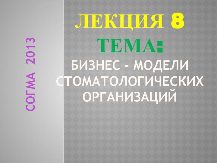 Лекция 8 Тема:  Бизнес - модели стоматологических организаций СОГМА 2013