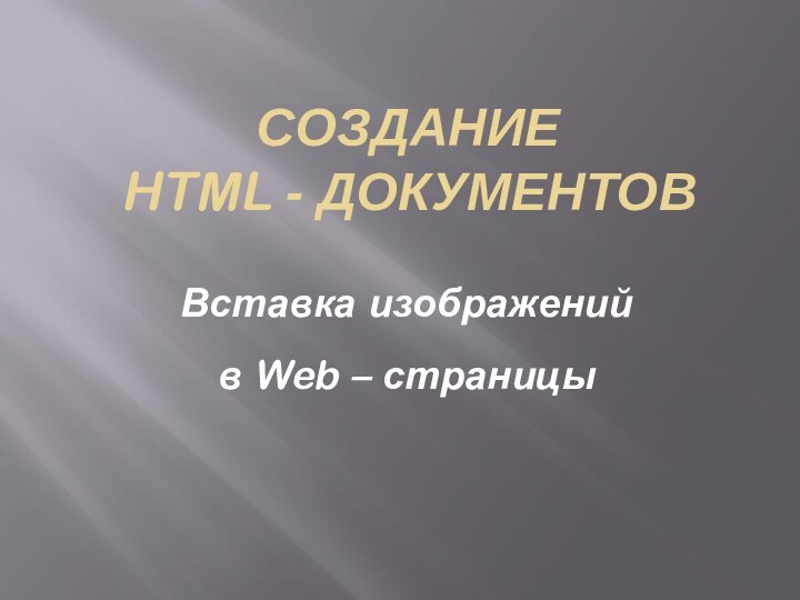 СОЗДАНИЕ  HTML - документовВставка изображений  в Web – страницы