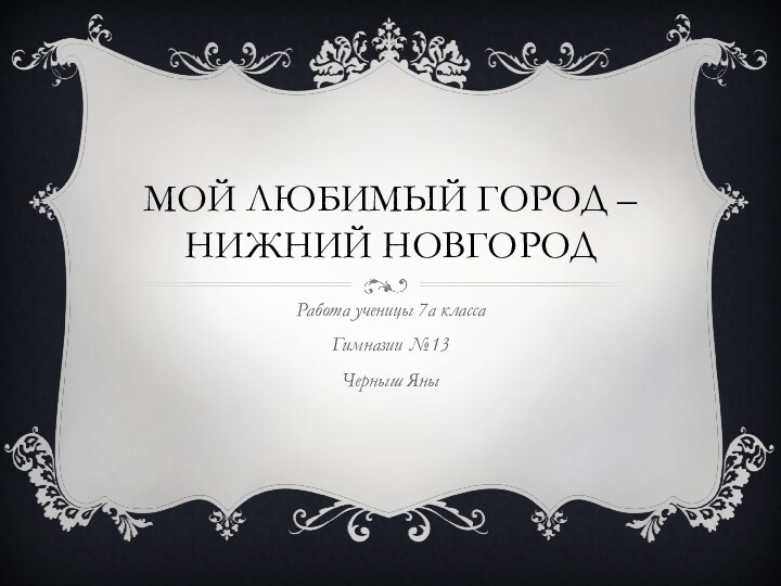 Мой любимый город – Нижний новгородРабота ученицы 7а классаГимназии №13 Черныш Яны