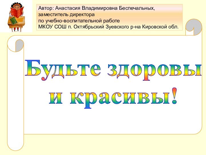 Будьте здоровы и красивы!Автор: Анастасия Владимировна Беспечальных,заместитель директора по учебно-воспитательной работеМКОУ СОШ