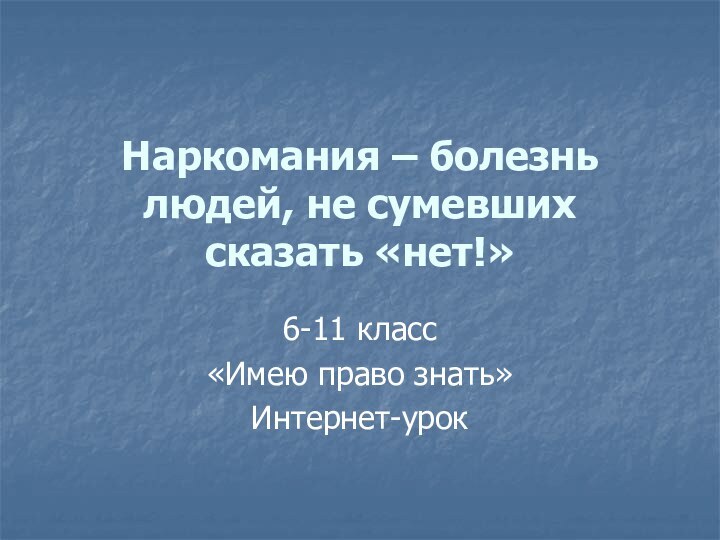 Наркомания – болезнь людей, не сумевших сказать «нет!» 6-11 класс«Имею право знать»Интернет-урок