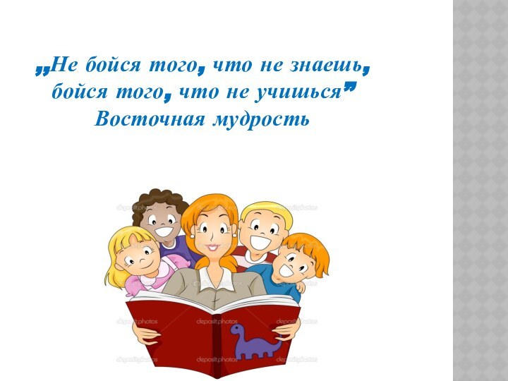 ,,Не бойся того, что не знаешь, бойся того, что не учишься”Восточная мудрость