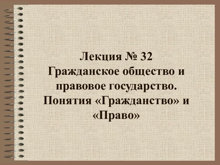 Лекция № 32 Гражданское общество и правовое государство.  Понятия «Гражданство» и «Право»