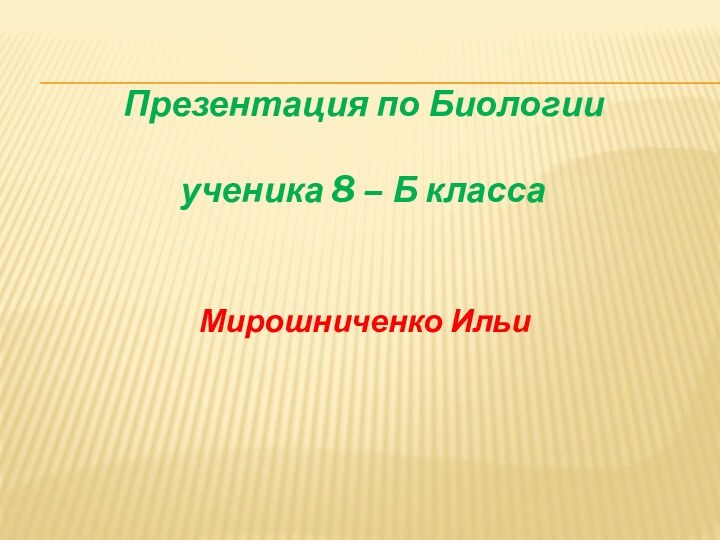Презентация по Биологии  ученика 8 – Б классаМирошниченко Ильи
