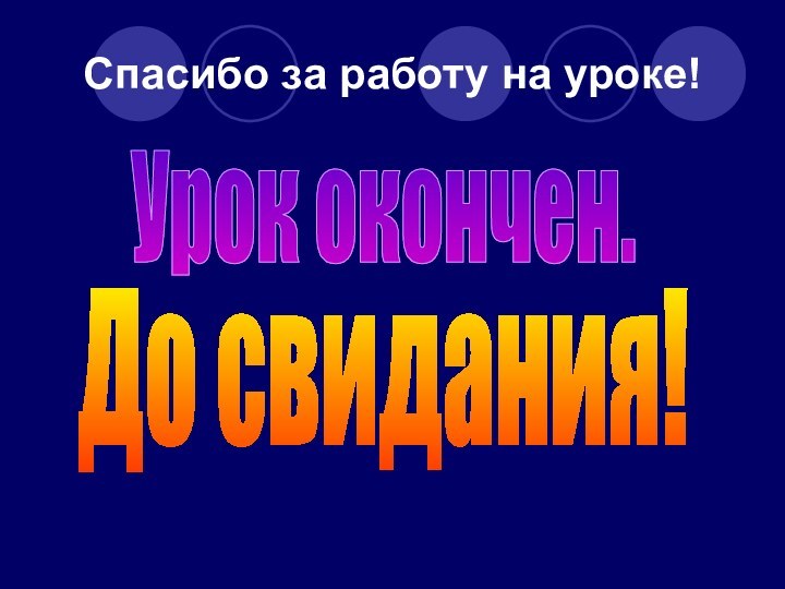 Спасибо за работу на уроке!Урок окончен.До свидания!