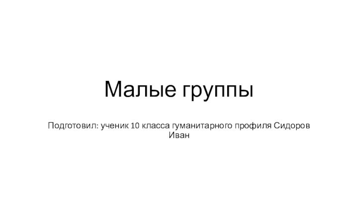 Малые группыПодготовил: ученик 10 класса гуманитарного профиля Сидоров Иван