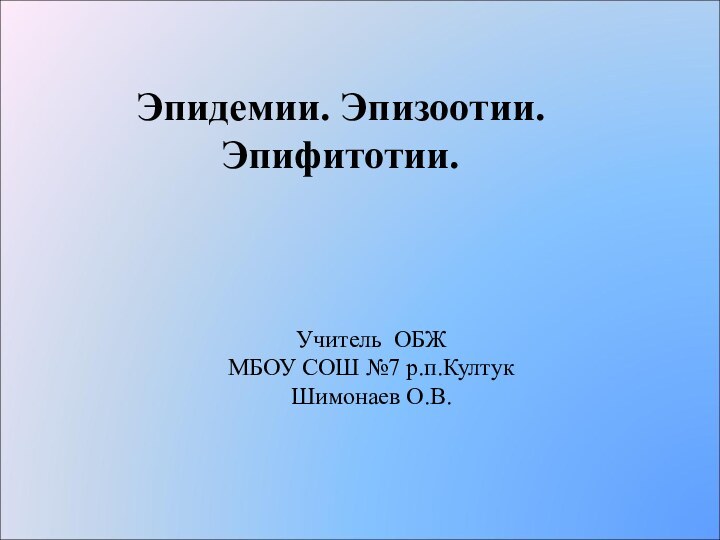 Эпидемии. Эпизоотии. Эпифитотии.Учитель ОБЖ МБОУ СОШ №7 р.п.КултукШимонаев О.В.