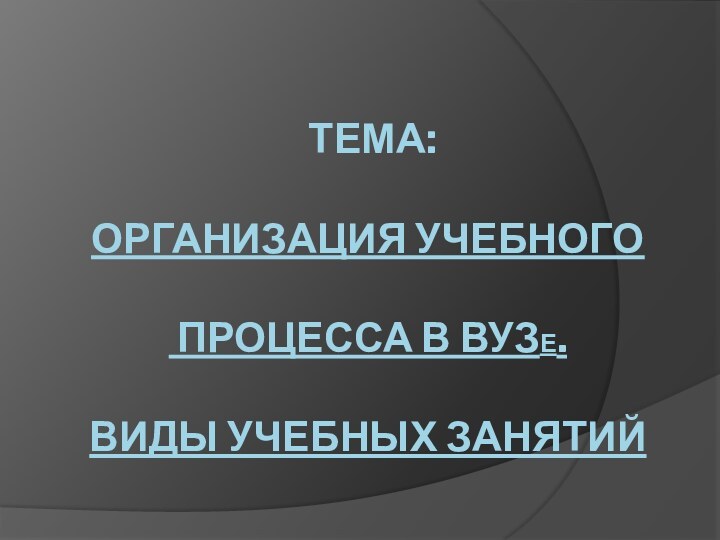 Тема:  Организация учебного   процесса в вузЕ.