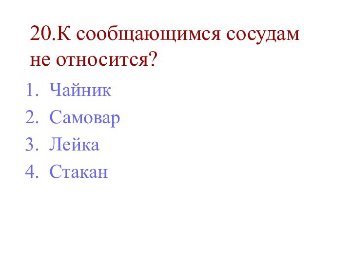 20.К сообщающимся сосудам не относится?ЧайникСамоварЛейка Стакан