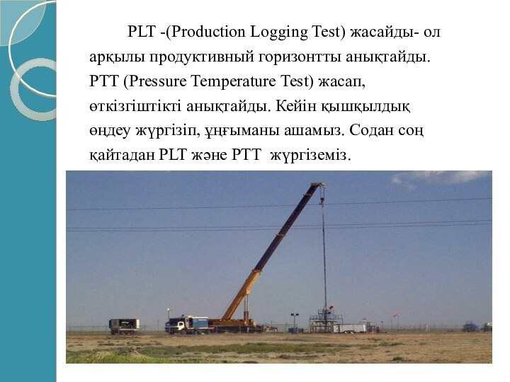 PLT -(Production Logging Test) жасайды- оларқылы продуктивный