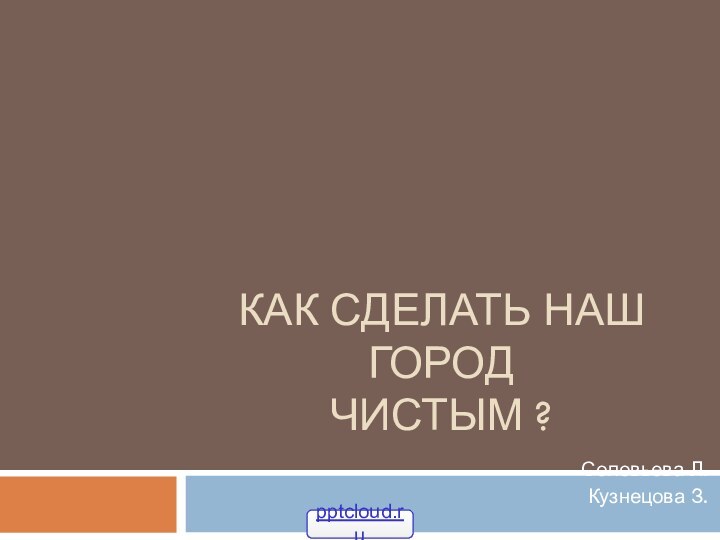 Как сделать наш город  чистым ?Соловьева Л.Кузнецова З.