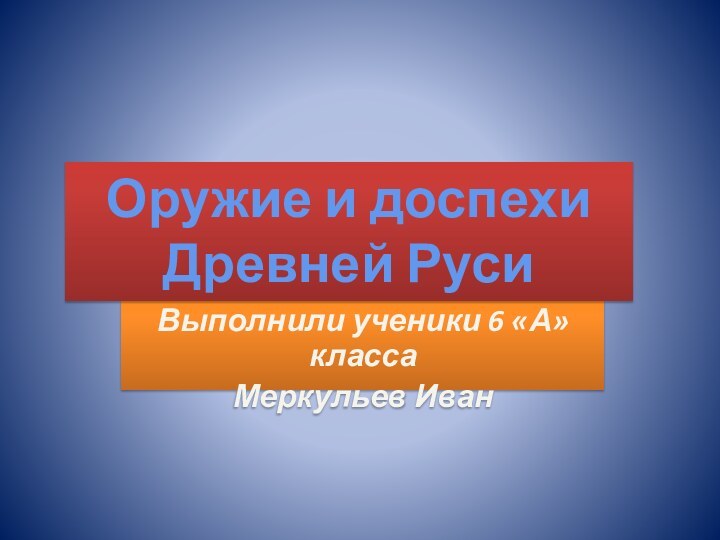 Выполнили ученики 6 «А» классаМеркульев ИванОружие и доспехиДревней Руси