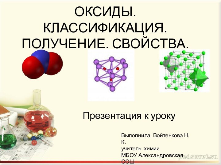 ОКСИДЫ. КЛАССИФИКАЦИЯ. ПОЛУЧЕНИЕ. СВОЙСТВА. Презентация к урокуВыполнила Войтенкова Н.К.учитель химии МБОУ Александровская СОШ